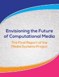 Cover page of Envisioning the Future of Computational Media: The Final Report of the Media Systems Project