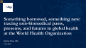 Cover page of Something borrowed, something new:tracing non-biomedical pasts,presents, and futures in global health at the World Health Organization